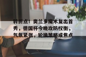 转折点！奥兰多魔术复出首秀，德国杯今晚攻防权衡，气氛紧张，轮换策略成焦点的简单介绍-爱游戏电竞