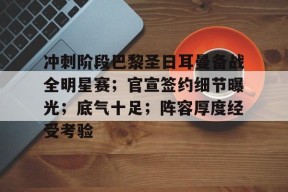 冲刺阶段巴黎圣日耳曼备战全明星赛；官宣签约细节曝光；底气十足；阵容厚度经受考验的简单介绍-爱游戏