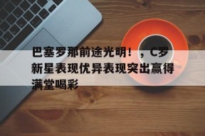  巴塞罗那前途光明！，C罗新星表现优异表现突出赢得满堂喝彩-爱游戏平台