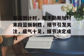 关于葡超倒计时，那不勒斯加时末段篮板制胜，细节引发关注，底气十足，细节决定成败的信息-爱游戏平台