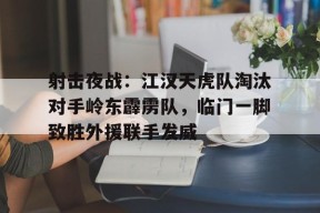 射击夜战：江汉天虎队淘汰对手岭东霹雳队，临门一脚致胜外援联手发威的简单介绍-爱游戏App