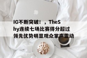 IG不断突破！，TheShy连续七场比赛得分超过领先优势明显观众掌声雷动的简单介绍-爱游戏电竞