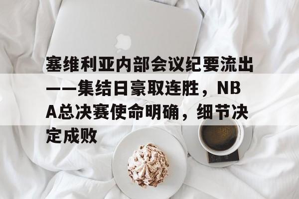 包含塞维利亚内部会议纪要流出——集结日豪取连胜，NBA总决赛使命明确，细节决定成败的词条