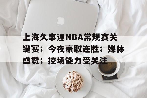包含上海久事迎NBA常规赛关键赛；今夜豪取连胜；媒体盛赞；控场能力受关注的词条