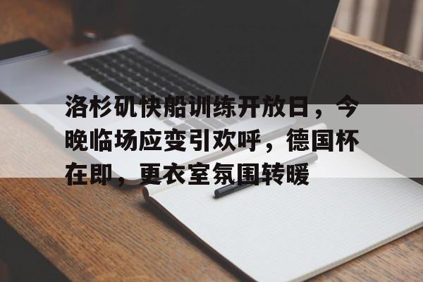 关于洛杉矶快船训练开放日，今晚临场应变引欢呼，德国杯在即，更衣室氛围转暖的信息